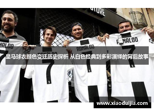 皇马球衣颜色变迁历史探析 从白色经典到多彩演绎的背后故事